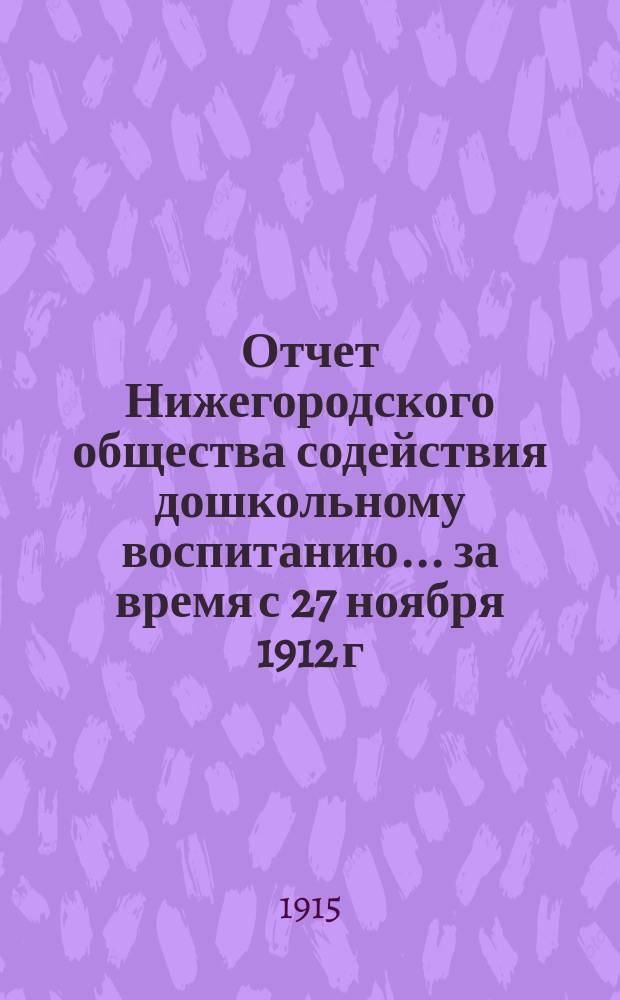 Отчет Нижегородского общества содействия дошкольному воспитанию... ... за время с 27 ноября 1912 г. по 1 января 1915 г.