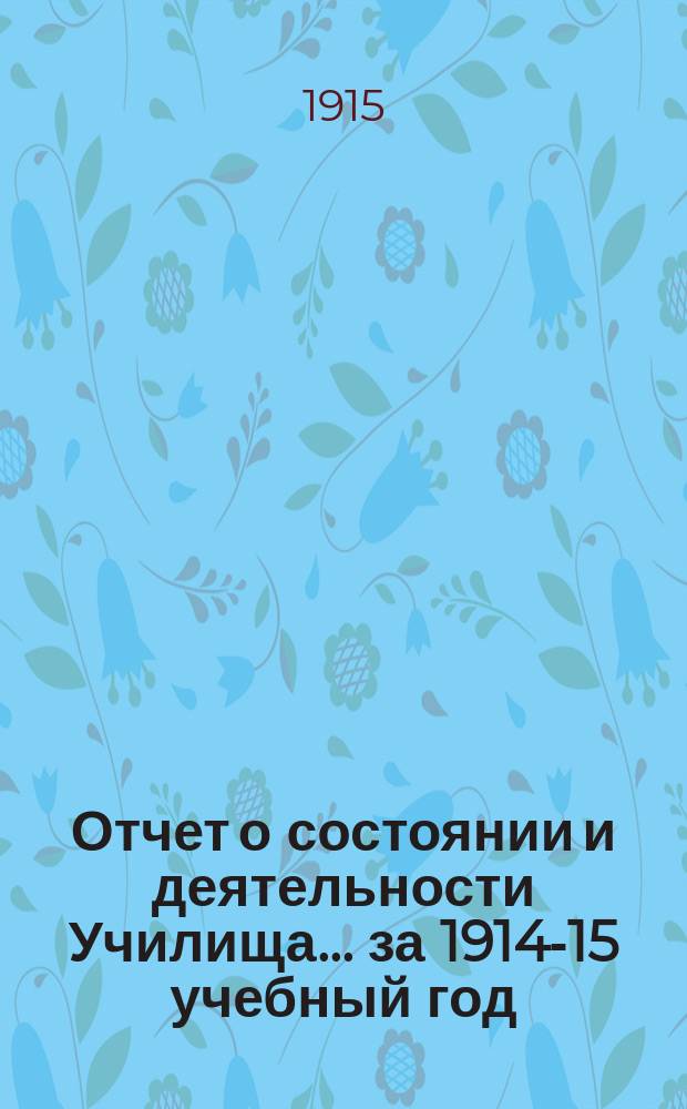 Отчет о состоянии и деятельности Училища... ... за 1914-15 учебный год