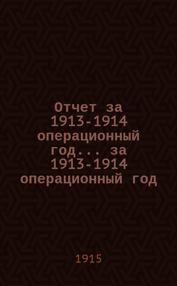 Отчет за 1913-1914 операционный год. ... за 1913-1914 операционный год
