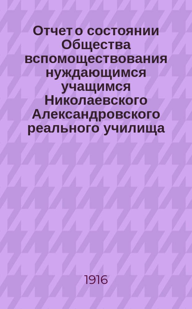 Отчет о состоянии Общества вспомоществования нуждающимся учащимся Николаевского Александровского реального училища... ... за 1915 год