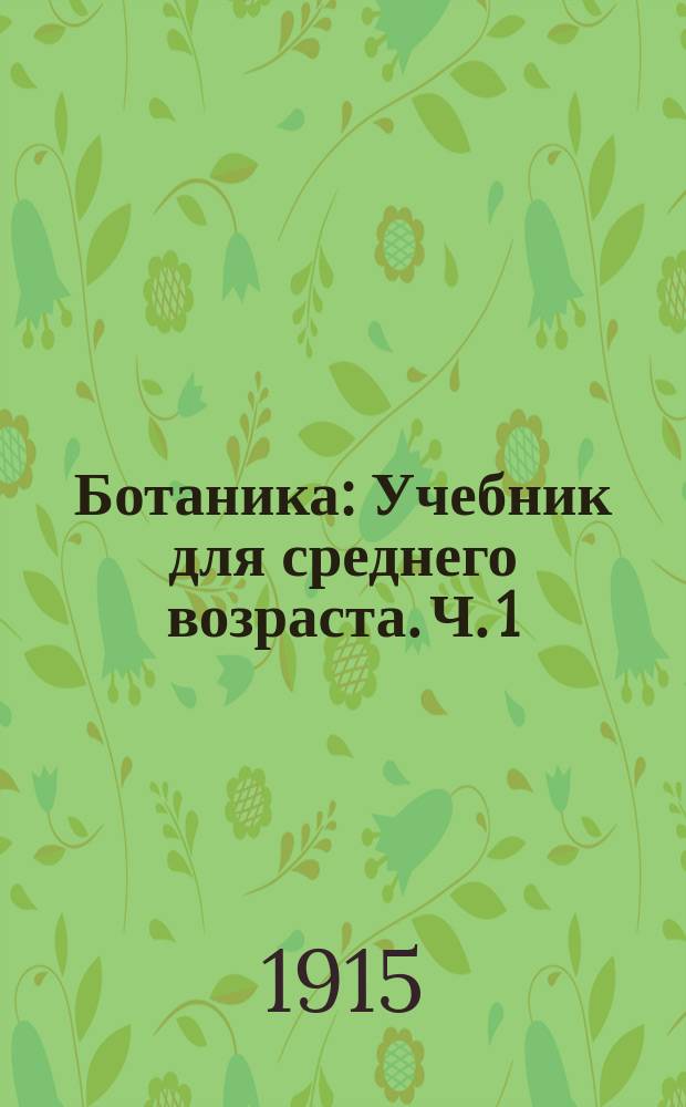 ... Ботаника : Учебник для среднего возраста. Ч. 1 : Общая ботаника