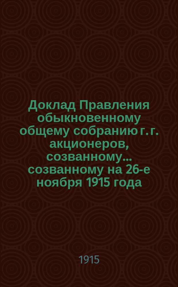 Доклад Правления обыкновенному общему собранию г. г. акционеров, созванному... созванному на 26-е ноября 1915 года