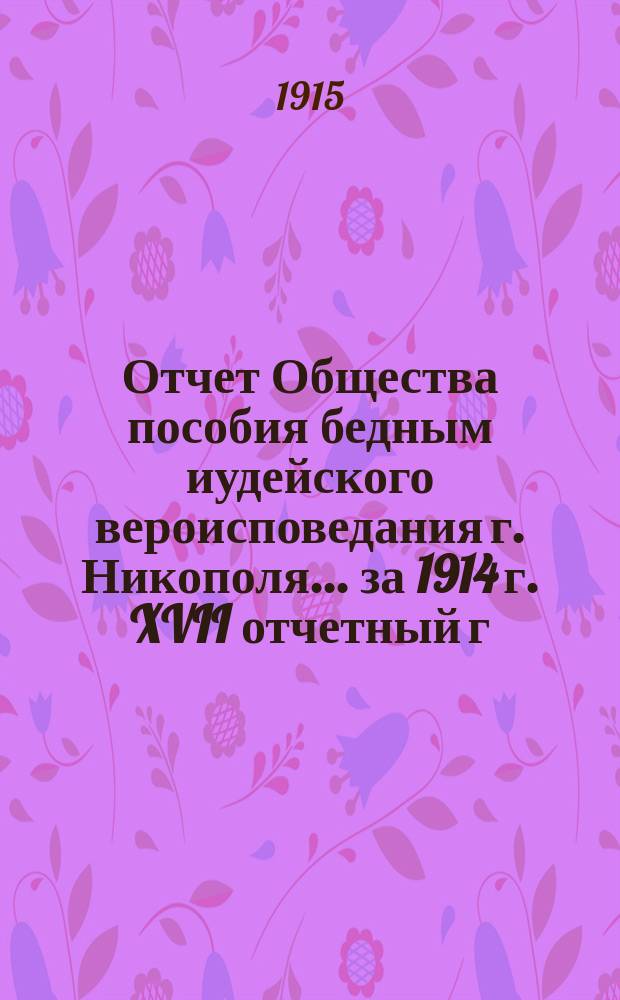 Отчет Общества пособия бедным иудейского вероисповедания г. Никополя... ... за 1914 г. XVII отчетный г.