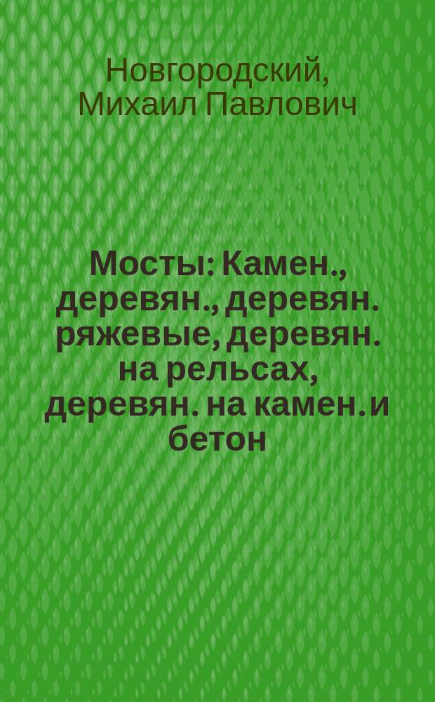 ... Мосты : Камен., деревян., деревян. ряжевые, деревян. на рельсах, деревян. на камен. и бетон. сводах, легкие метал., бетон. и железобетон. мосты. Ледорезы и быки. Паромы, плотовые и плашкоут. мосты, подвиж. метал. мосты. Трубы: деревян., чугун. и бетон. Расценка стоимости каждой отдел. части строящегося моста... : Практ. руководство