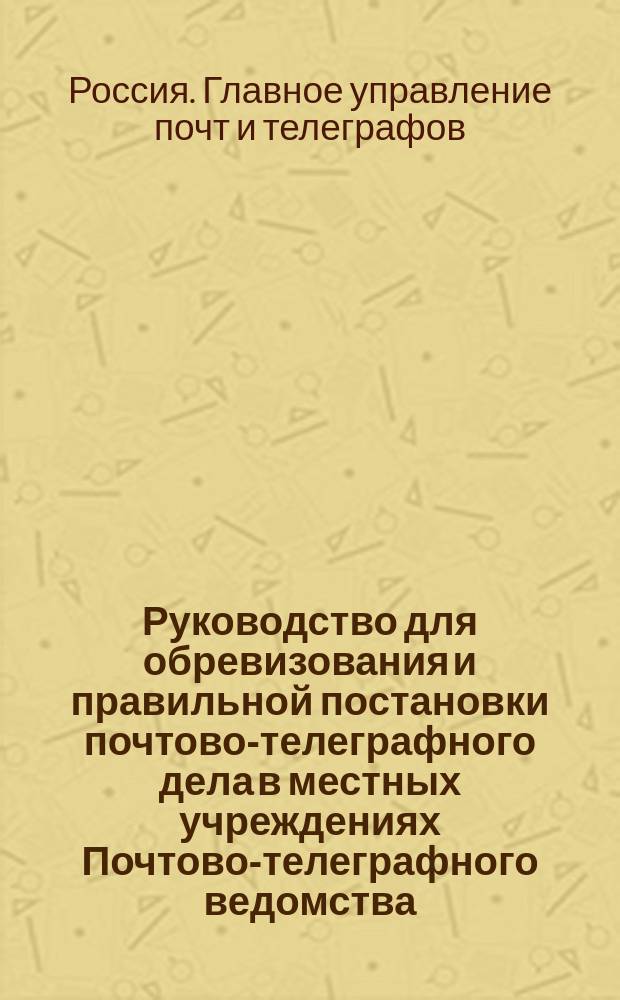 Руководство для обревизования и правильной постановки почтово-телеграфного дела в местных учреждениях Почтово-телеграфного ведомства
