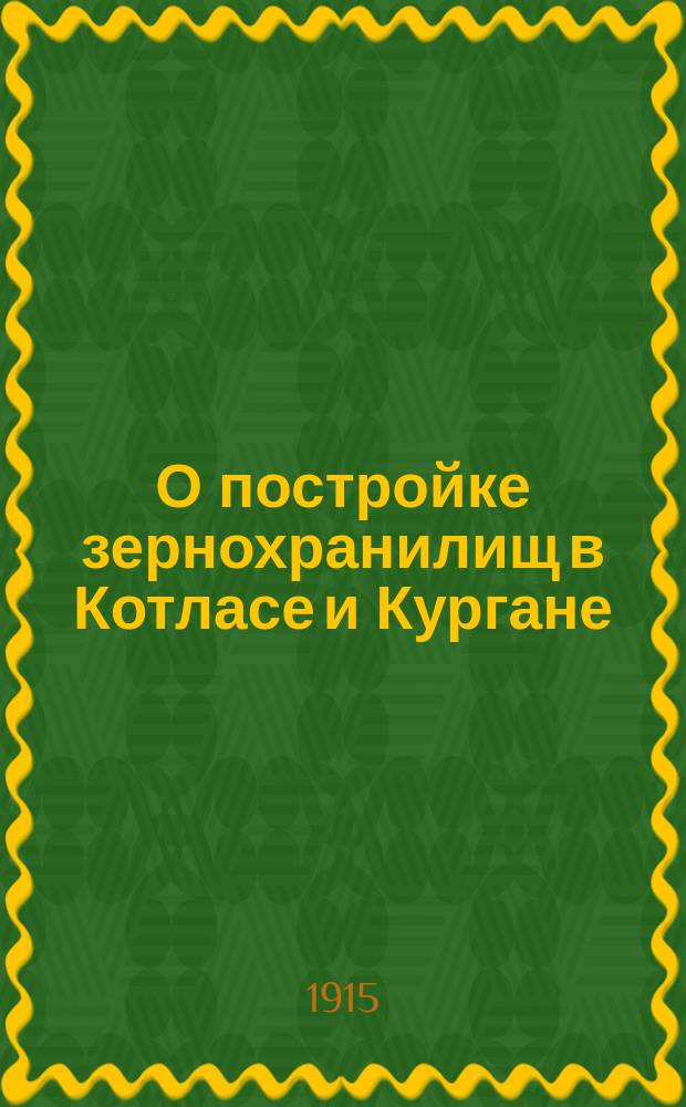 О постройке зернохранилищ в Котласе и Кургане : Доклад заведующего Отделом зернохранилищ Гос. банка Совету Банка