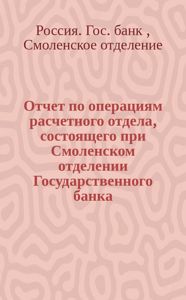 Отчет по операциям расчетного отдела, состоящего при Смоленском отделении Государственного банка...