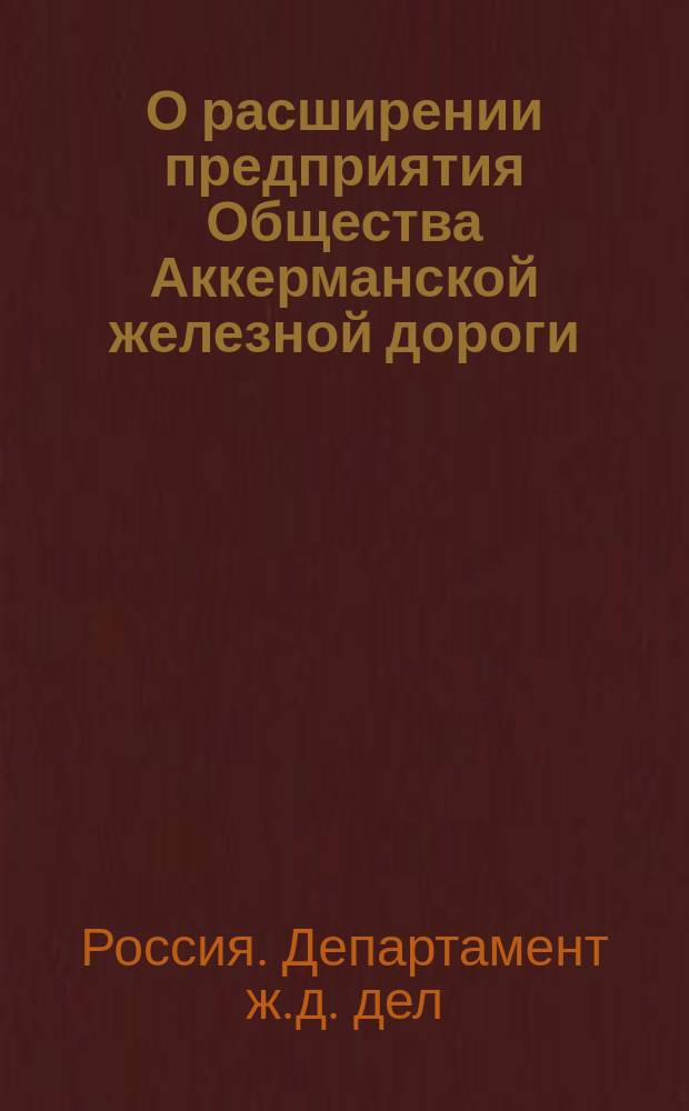 О расширении предприятия Общества Аккерманской железной дороги : Во 2 Деп. Гос. совета