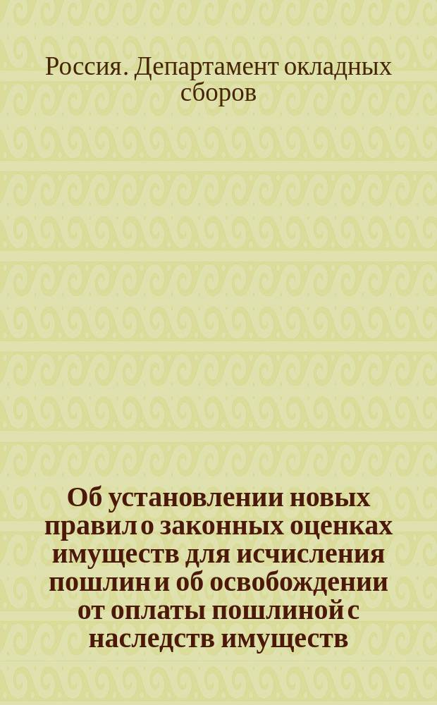 Об установлении новых правил о законных оценках имуществ для исчисления пошлин и об освобождении от оплаты пошлиной с наследств имуществ, оставшихся после лиц, погибших на войне : В Гос. думу : С прил.