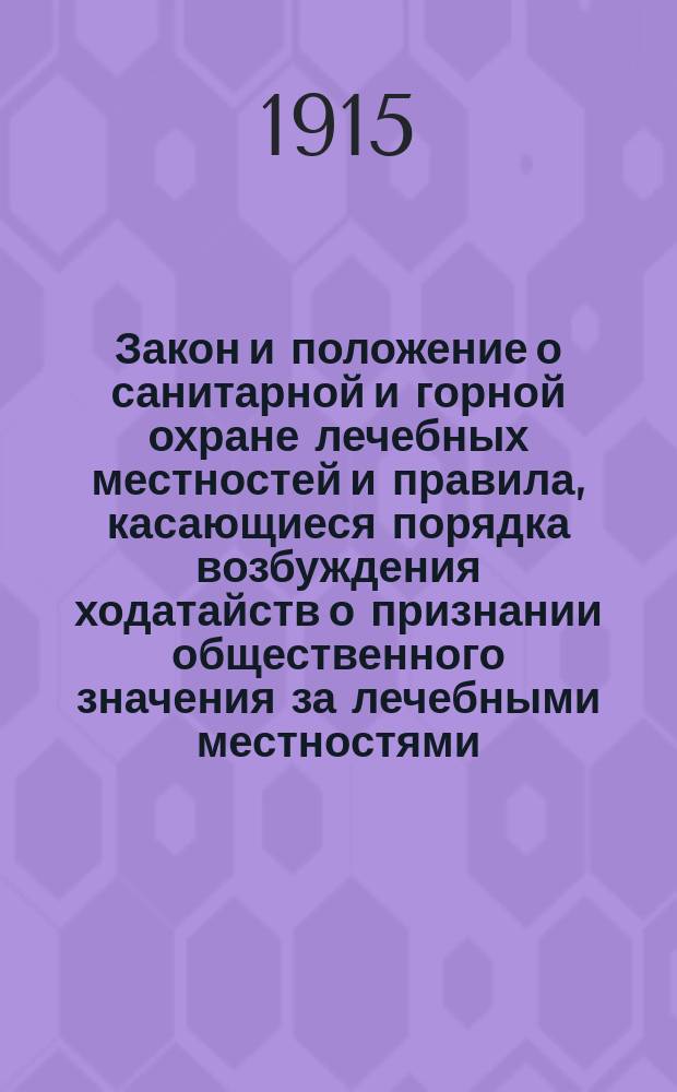 Закон и положение о санитарной и горной охране лечебных местностей и правила, касающиеся порядка возбуждения ходатайств о признании общественного значения за лечебными местностями: минеральными водами, лечебными грязями, морскими купаниями, климатическими станциями, кумысолечебными заведениями