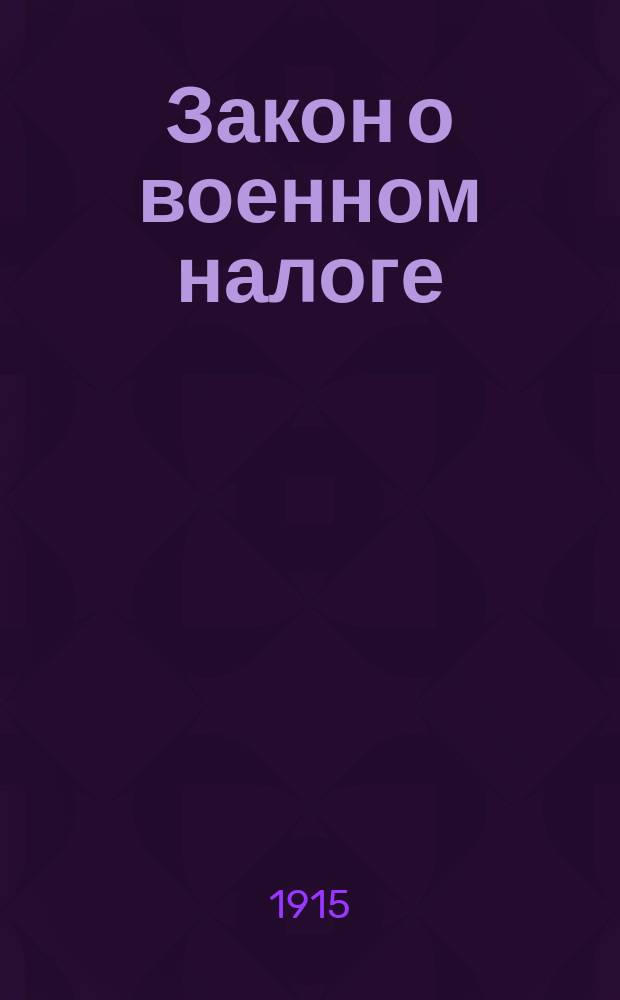 Закон о военном налоге : (Собр. узак., 1915 г., № 130, ст. 1004) : С прил. тех ст. Свода законов, на которые сделаны ссылки