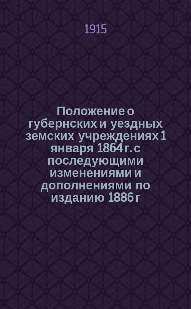 Положение о губернских и уездных земских учреждениях 1 января 1864 г. с последующими изменениями и дополнениями по изданию 1886 г.