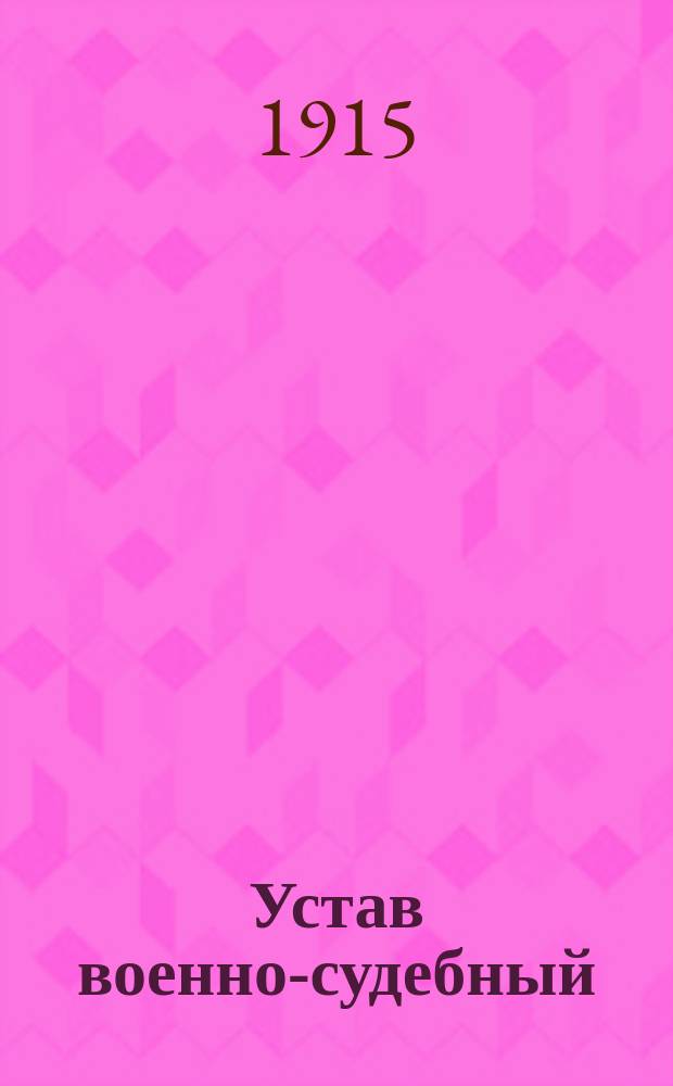 Устав военно-судебный : (Св. воен. пост. 1869 г., кн. 24, изд. 4) : Со включением нового, 4 разд. "О суде в военное время" и со всеми доп. и изм. по 4 изд., а также последующим узаконениям, объявл. до 15 июля 1915 г