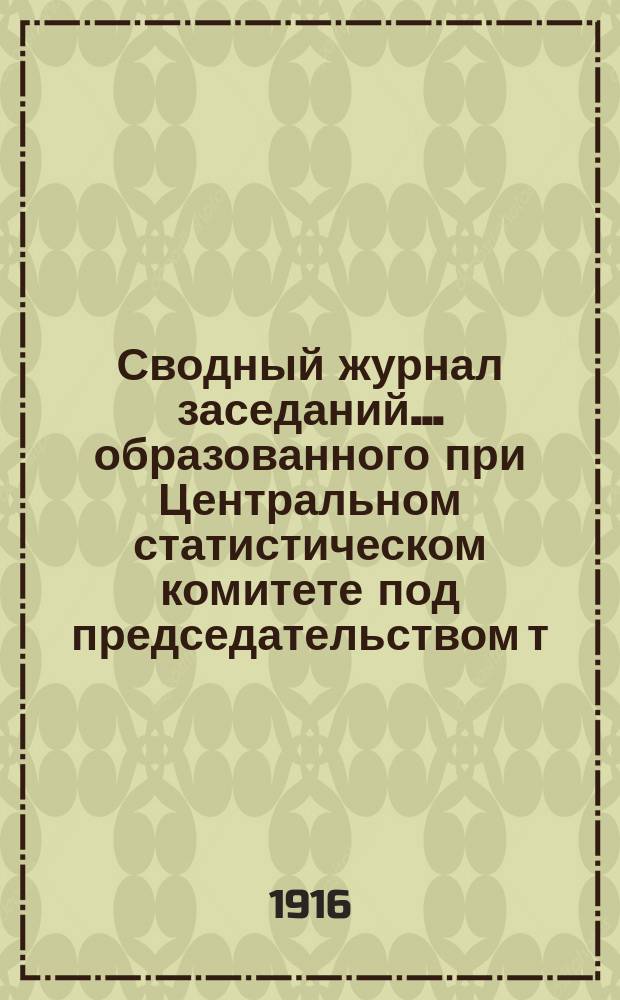 Сводный журнал заседаний... образованного при Центральном статистическом комитете под председательством т. с. П.И. Георгиевского Междуведомственного совещания по вопросу о производстве статистического обследования поземельной собственности в Российской империи. ... 28 августа, 25 сентября, 9 и 23 октября, 6 и 20 ноября и 7 декабря 1915 г., 29 января, 12 февраля, 4 и 18 марта, 2 и 22 апреля, 7 и 21 мая, и 3 июня 1916 г. ...