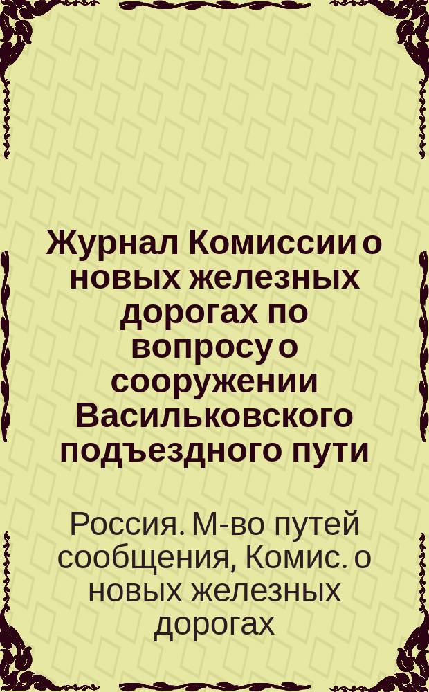 Журнал Комиссии о новых железных дорогах по вопросу о сооружении Васильковского подъездного пути : Заседание 4 апр. 1915 г