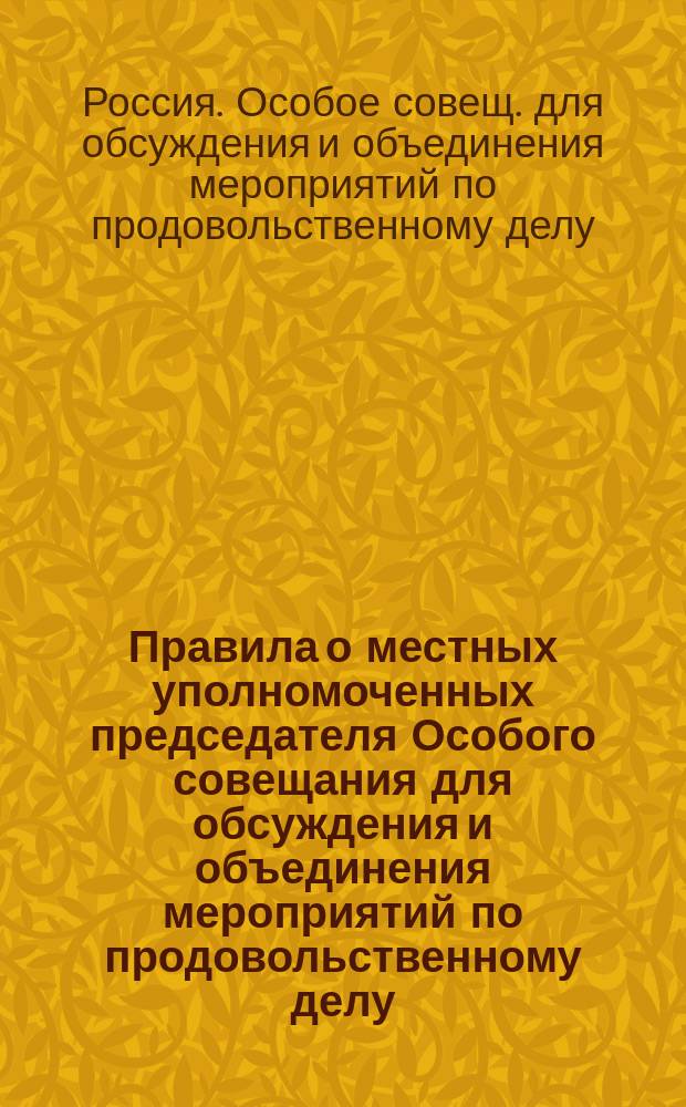 Правила о местных уполномоченных председателя Особого совещания для обсуждения и объединения мероприятий по продовольственному делу: Утв. ... 25 окт. 1915 г.; Положение об особом совещании для обсуждения и объединения мероприятий по продовольственному делу: Утв. 17 авг. 1915 г.