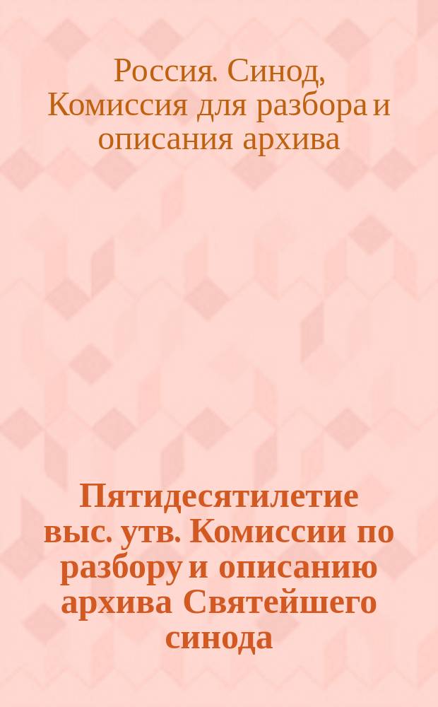 Пятидесятилетие выс. утв. Комиссии по разбору и описанию архива Святейшего синода : 1865-1915 : Ист. записка