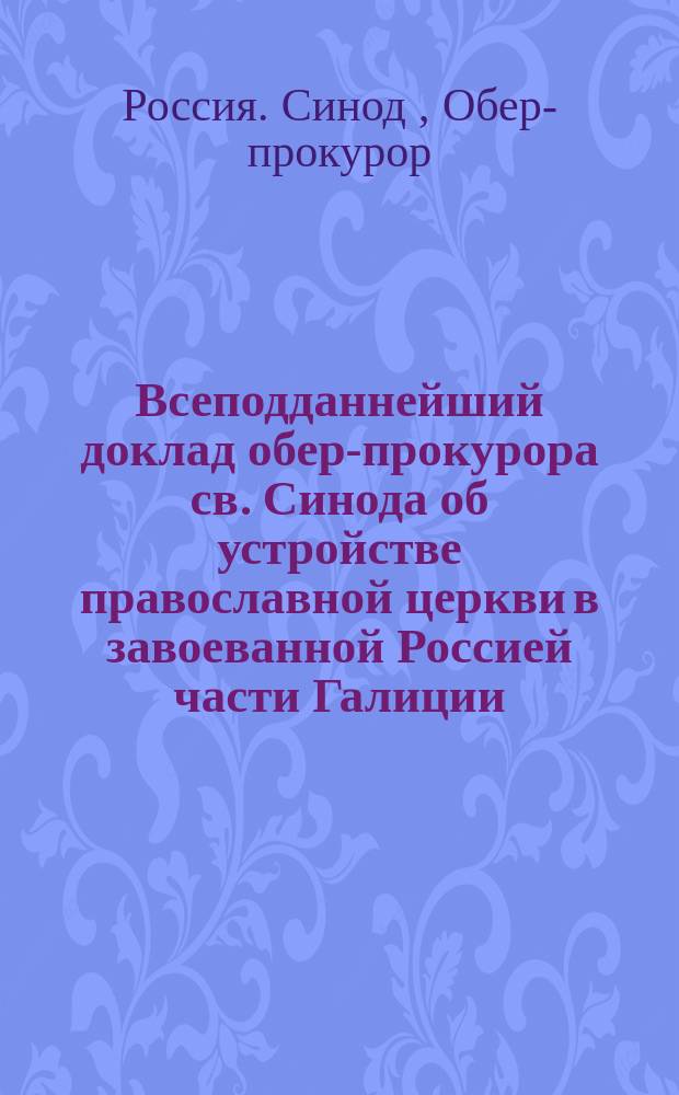 Всеподданнейший доклад обер-прокурора св. Синода об устройстве православной церкви в завоеванной Россией части Галиции