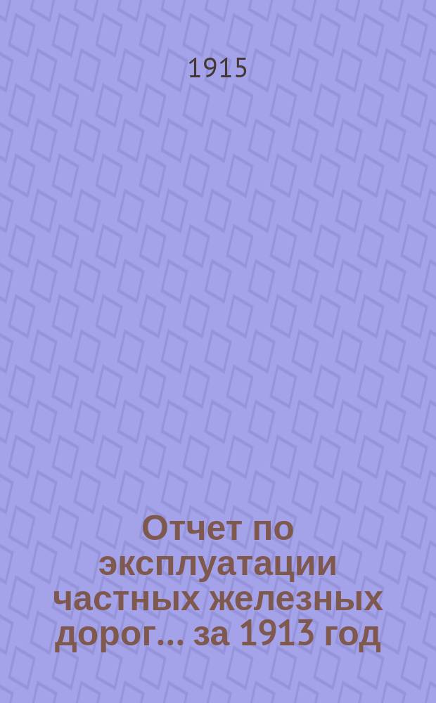 Отчет по эксплуатации частных железных дорог... ... за 1913 год