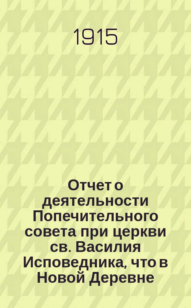 Отчет о деятельности Попечительного совета при церкви св. Василия Исповедника, что в Новой Деревне... ... с 26 августа 1914 года по август 1915 года включительно
