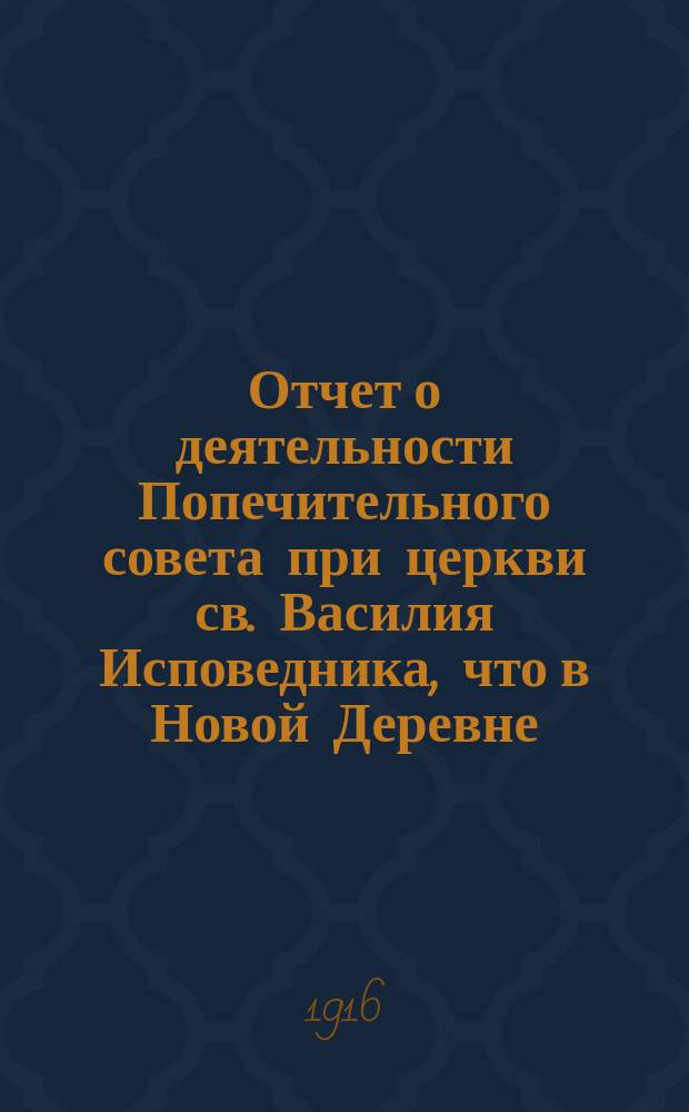 Отчет о деятельности Попечительного совета при церкви св. Василия Исповедника, что в Новой Деревне... ... с 26 августа 1915 года по август 1916 года включительно