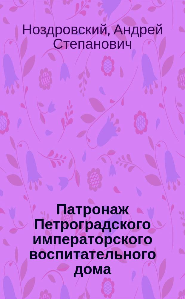 Патронаж Петроградского императорского воспитательного дома: Улучшение отечеств. лечебных мест в связи с сан. состоянием России / Д-р А.С. Ноздровский; Улучшение отечественных лечебных мест в связи с санитарным состоянием России: Из Съезда в Петрограде 7-11 янв. 1915 г.; Наставление для жителей Петрограда об оспопрививании / Д-р А.С. Ноздровский