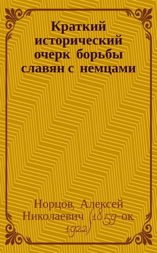 Краткий исторический очерк борьбы славян с немцами : Сообщ. пред. Тамб. учен. арх. комис. А.Н. Норцова, чит. в выдержке на публ. заседании Тамб. учен. арх. комис. 12 окт. 1914 г