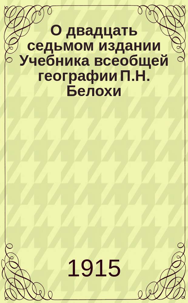 О двадцать седьмом издании Учебника всеобщей географии П.Н. Белохи (курс элементарный), переработанного по поручению и при содействии Педагогического музея военно-учебных заведений А.П. Нечаевым и А.Ф. Соколовым с чертежами и картами И.Н. Михайлова и В.П. Буданова