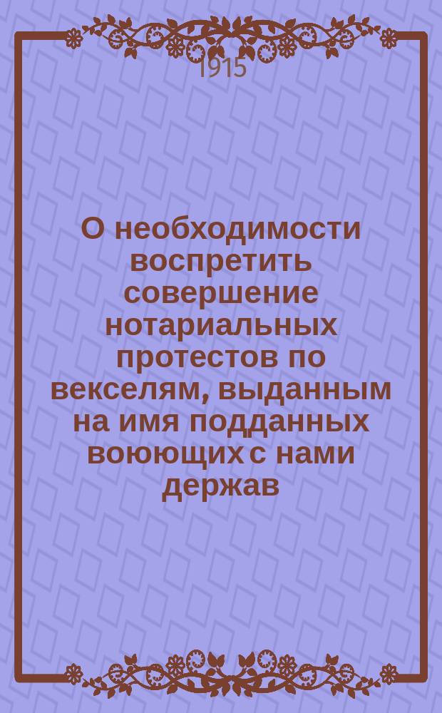 О необходимости воспретить совершение нотариальных протестов по векселям, выданным на имя подданных воюющих с нами держав