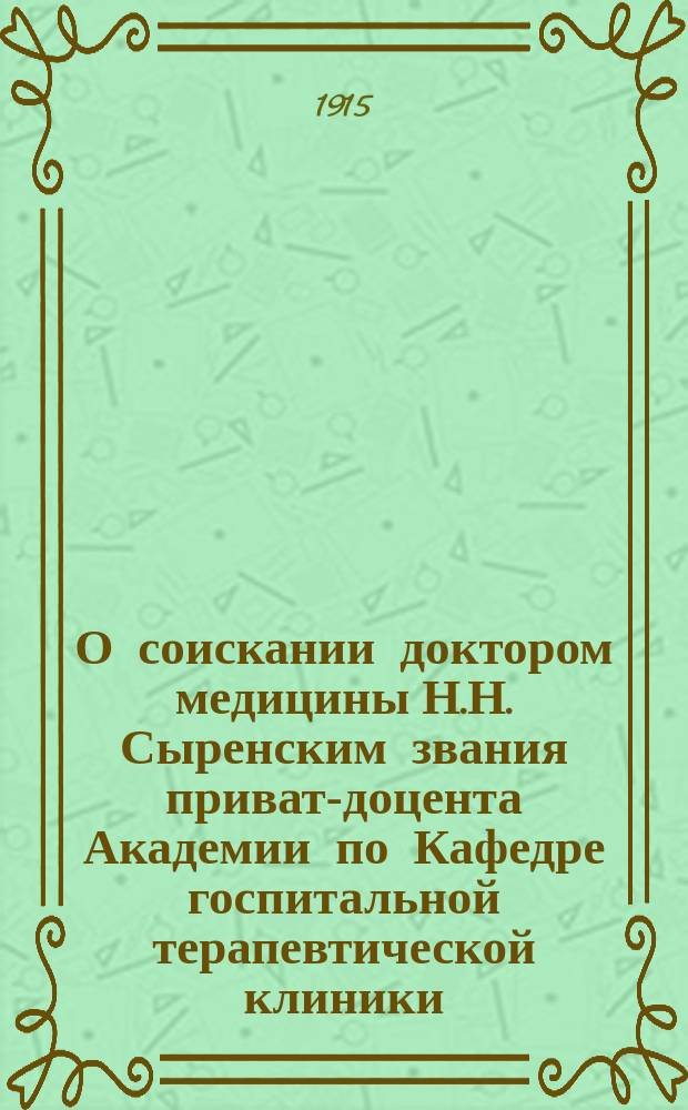 О соискании доктором медицины Н.Н. Сыренским звания приват-доцента Академии по Кафедре госпитальной терапевтической клиники : Печатные труды : Докл. Комис. об учен. тр. доктора медицины Н.Н. Сыренского, ищущего звания приват-доцента Академии по Каф. госпит. терапевт. клиники