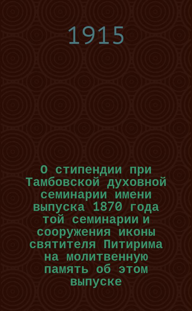 О стипендии при Тамбовской духовной семинарии имени выпуска 1870 года той семинарии и сооружения иконы святителя Питирима на молитвенную память об этом выпуске