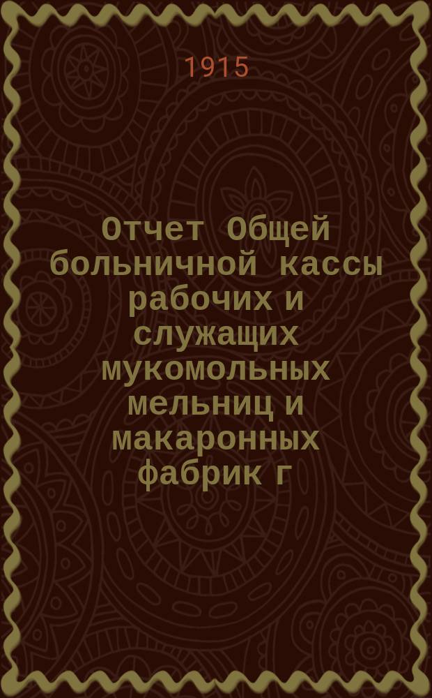 Отчет Общей больничной кассы рабочих и служащих мукомольных мельниц и макаронных фабрик г. г. Ростова и Нахичевани на Дону... ... за 1914 год