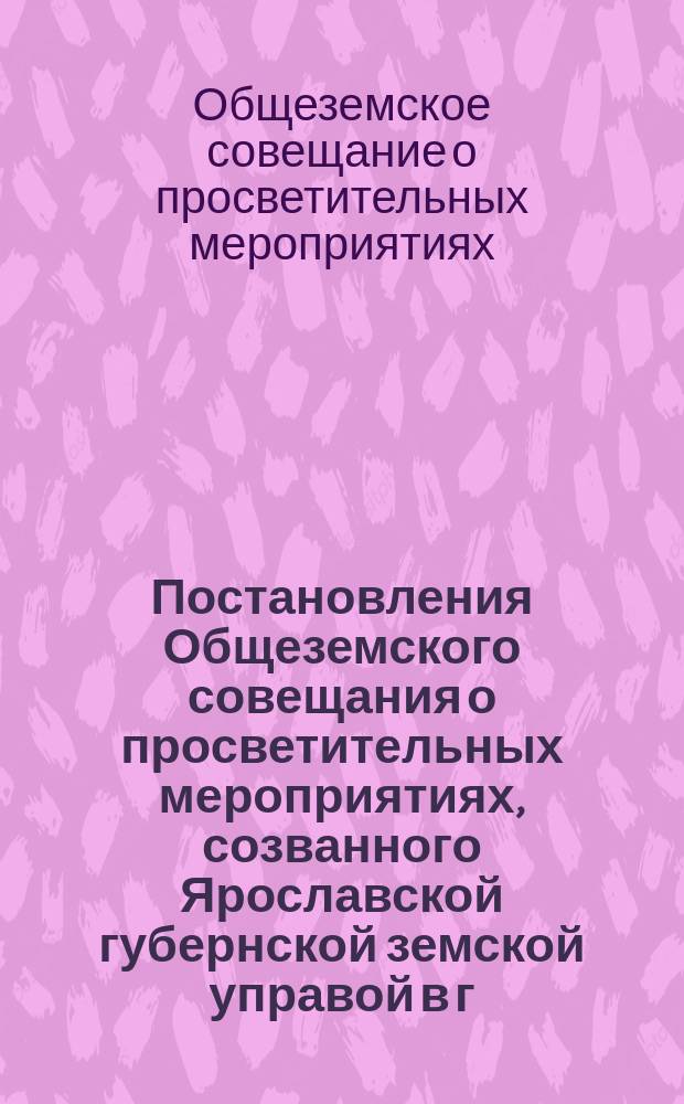 Постановления Общеземского совещания о просветительных мероприятиях, созванного Ярославской губернской земской управой в г. Ярославле : (3-7 авг. 1915 г.)