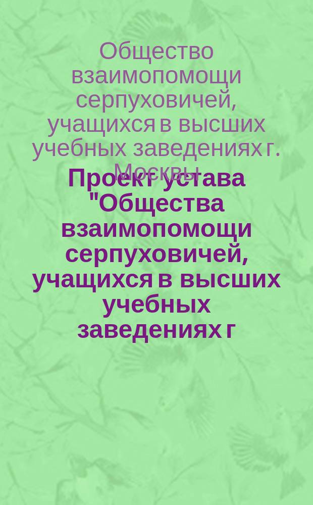 Проект устава "Общества взаимопомощи серпуховичей, учащихся в высших учебных заведениях г. Москвы"