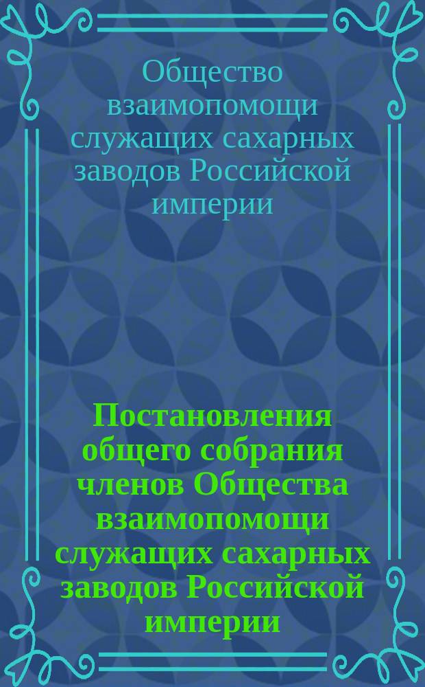 Постановления общего собрания членов Общества взаимопомощи служащих сахарных заводов Российской империи...