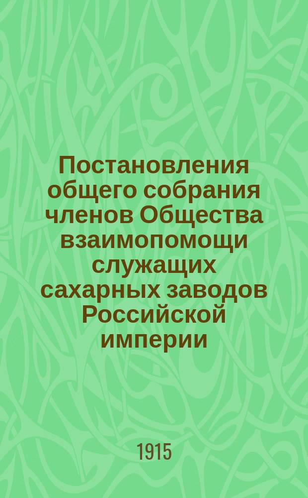 Постановления общего собрания членов Общества взаимопомощи служащих сахарных заводов Российской империи... ... состоявшегося 22 февраля 1915 года