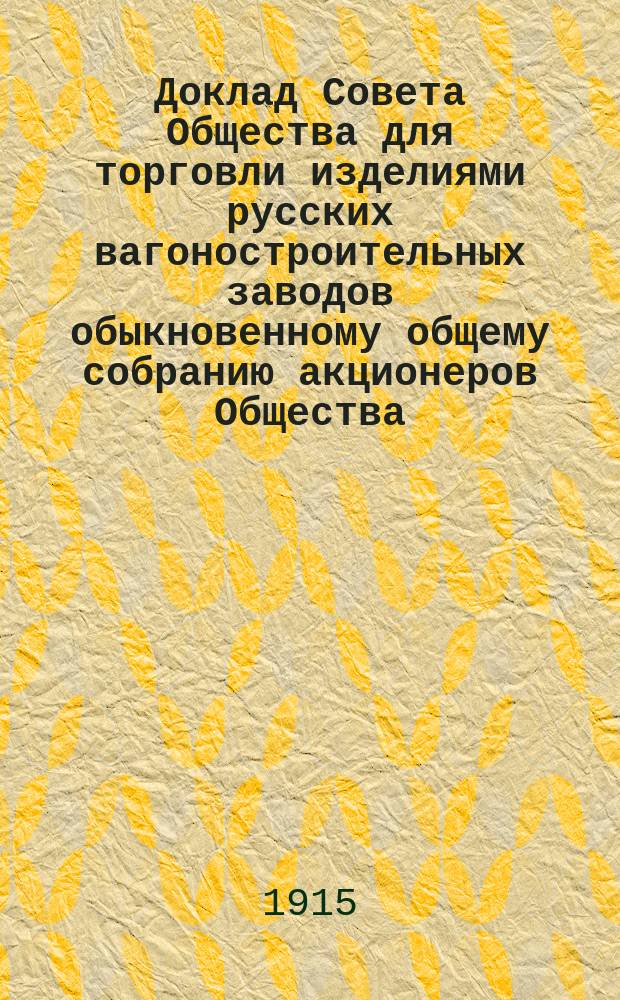 Доклад Совета Общества для торговли изделиями русских вагоностроительных заводов обыкновенному общему собранию акционеров Общества...
