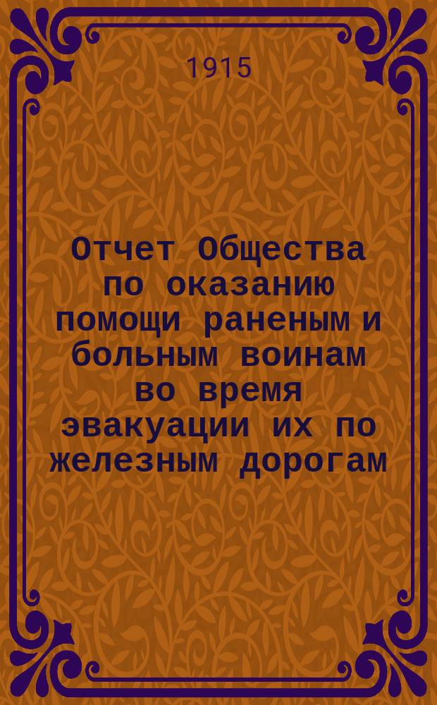 Отчет Общества по оказанию помощи раненым и больным воинам во время эвакуации их по железным дорогам...