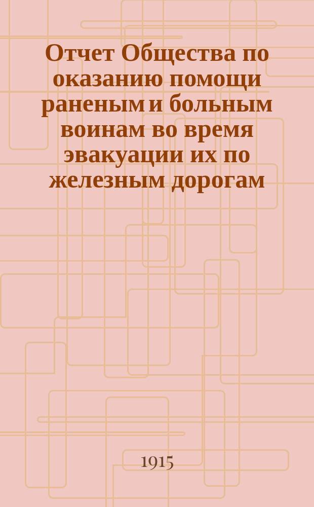 Отчет Общества по оказанию помощи раненым и больным воинам во время эвакуации их по железным дорогам... за 1915 год