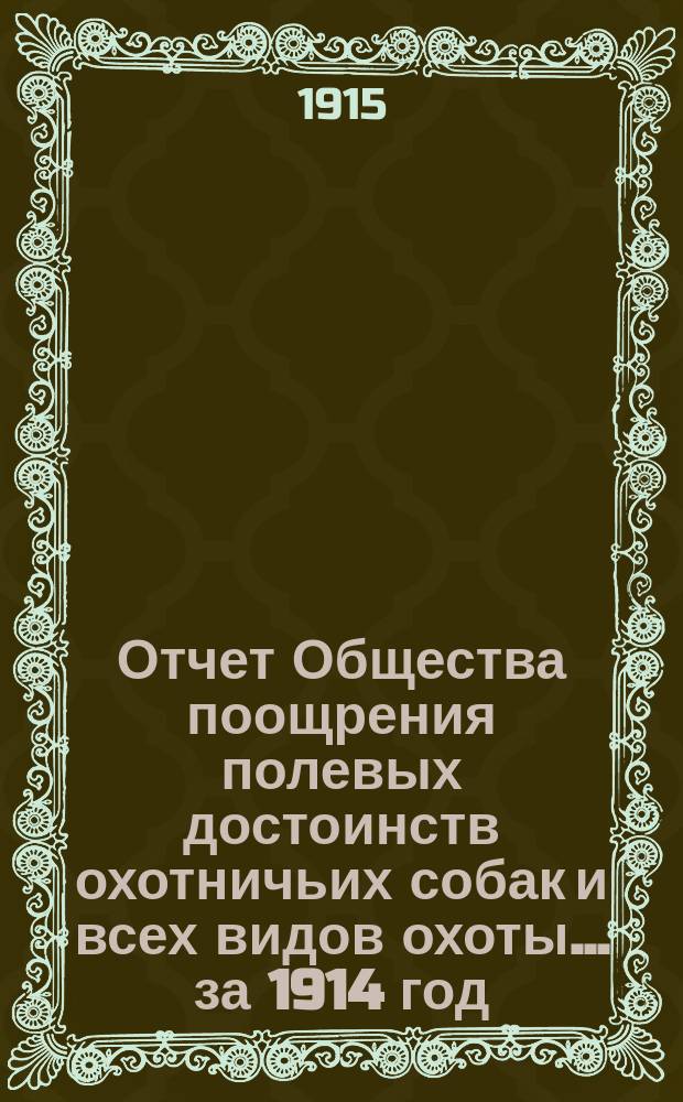 Отчет Общества поощрения полевых достоинств охотничьих собак и всех видов охоты... ... за 1914 год : ... за 1914 год и смета на 1915 год