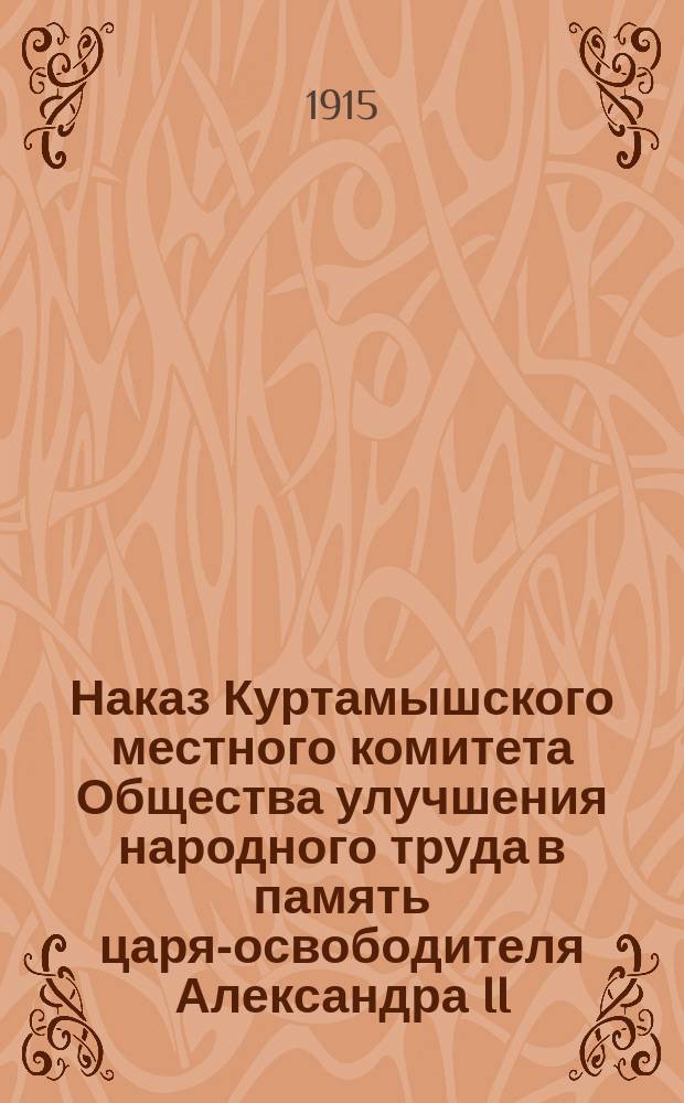 Наказ Куртамышского местного комитета Общества улучшения народного труда в память царя-освободителя Александра II : Утв. 1 марта 1915 г