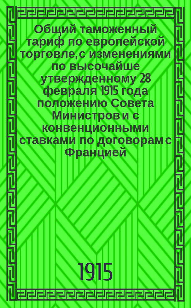 Общий таможенный тариф по европейской торговле, с изменениями по высочайше утвержденному 28 февраля 1915 года положению Совета Министров и с конвенционными ставками по договорам с Францией, Италией и Португалией, а также с правилами о повышенных пошлинах для товаров германских, австро-венгерских и турецких