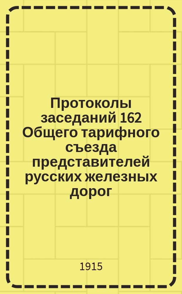 Протоколы заседаний 162 Общего тарифного съезда представителей русских железных дорог : С.-Петербург, 18, 19, 20 и 22 ноября 1913 г