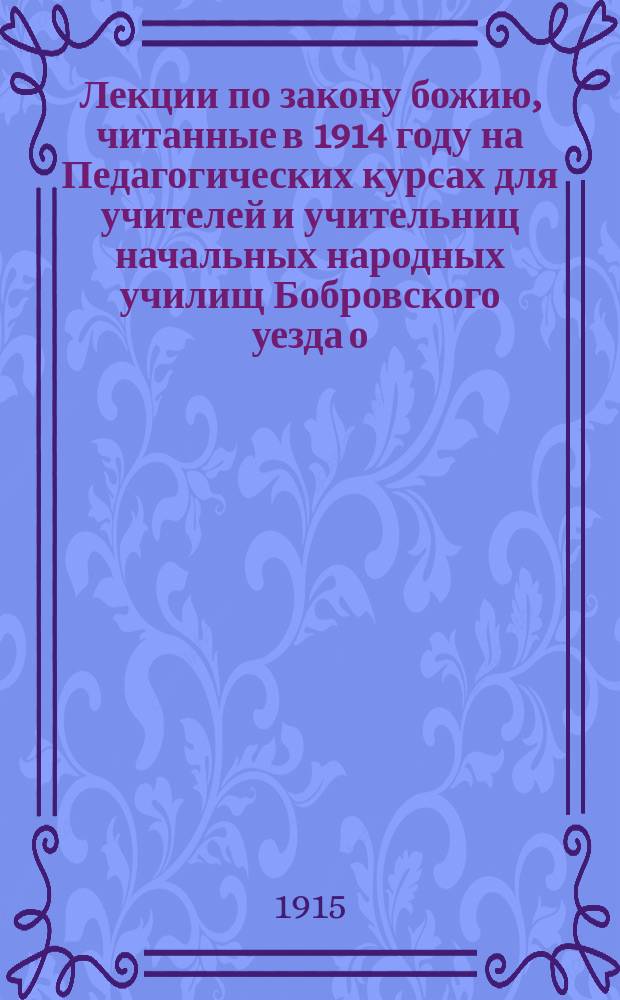 Лекции по закону божию, читанные в 1914 году на Педагогических курсах для учителей и учительниц начальных народных училищ Бобровского уезда о. протоиереем Е.М. Овсянниковым