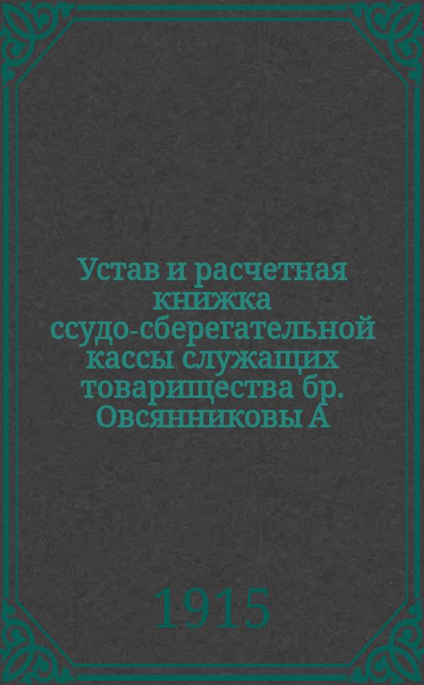 Устав и расчетная книжка ссудо-сберегательной кассы служащих товарищества бр. Овсянниковы А. Ганшин с с-ми : Утв. 28 июля 1908 г.