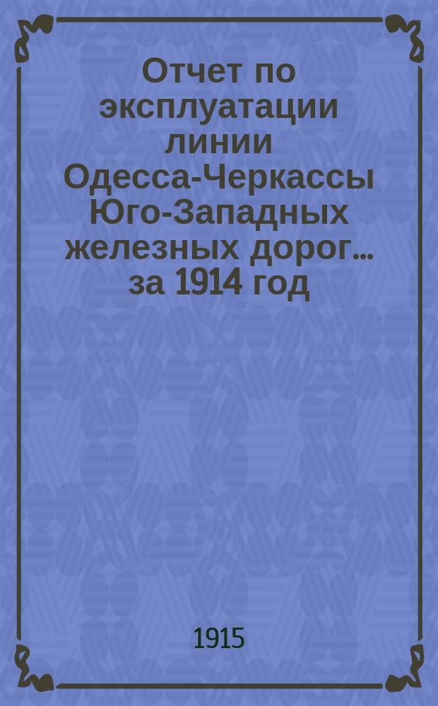 Отчет по эксплуатации линии Одесса-Черкассы Юго-Западных железных дорог... за 1914 год