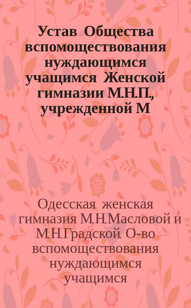 Устав Общества вспомоществования нуждающимся учащимся Женской гимназии М.Н.П., учрежденной М.Н. Масловой и М.Н. Градской в Одессе