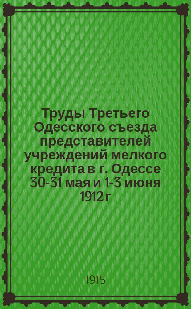 Труды Третьего Одесского съезда представителей учреждений мелкого кредита в г. Одессе 30-31 мая и 1-3 июня 1912 г.