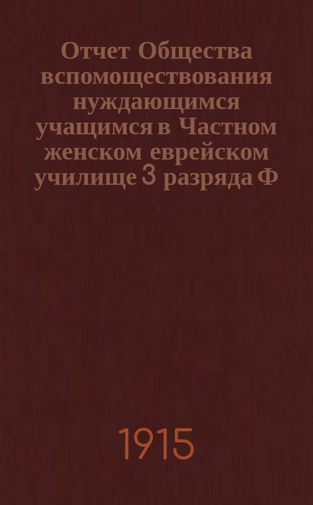 Отчет Общества вспомоществования нуждающимся учащимся в Частном женском еврейском училище 3 разряда Ф.Я. Гольд в Одессе... ... за 1913 и 1914 гг.