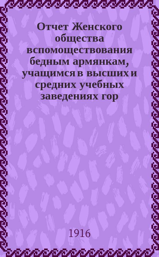 Отчет Женского общества вспомоществования бедным армянкам, учащимся в высших и средних учебных заведениях гор. Одессы... ... составленной к 1-му мая 1916 года : ... составленной к 1-му мая 1916 года за 1915-1916 учебный год, и смета на 1916-1917 год